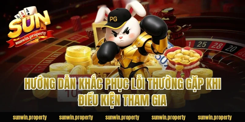 Hướng dẫn khắc phục lỗi thường gặp khi điều kiện tham gia