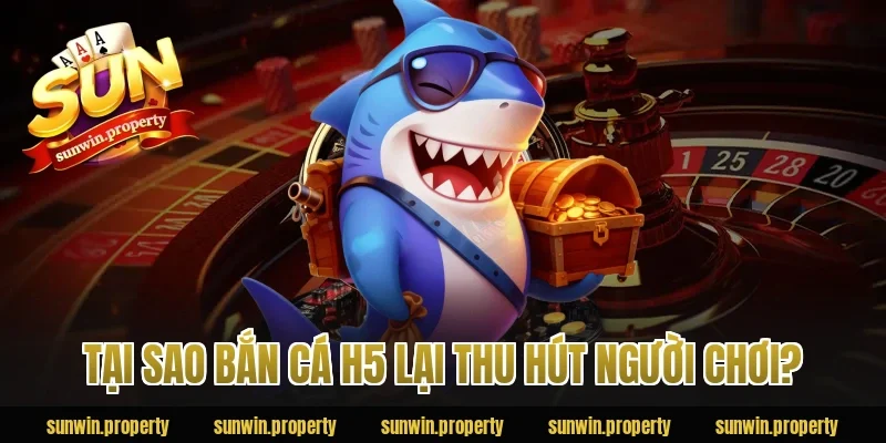 Tại sao bắn cá H5 lại thu hút người chơi?